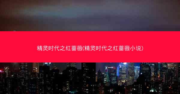 精灵时代之红蔷薇(精灵时代之红蔷薇小说)