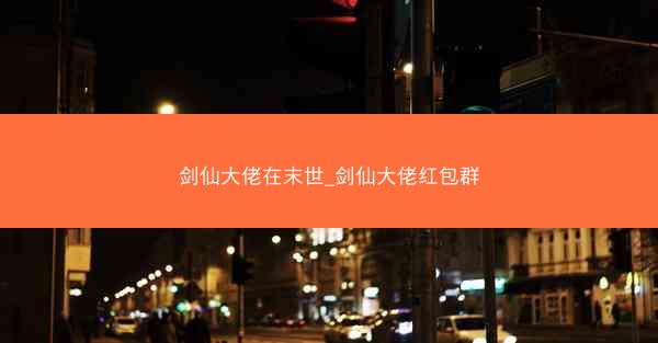 剑仙大佬在末世_剑仙大佬红包群