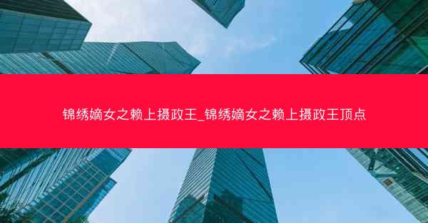 锦绣嫡女之赖上摄政王_锦绣嫡女之赖上摄政王顶点