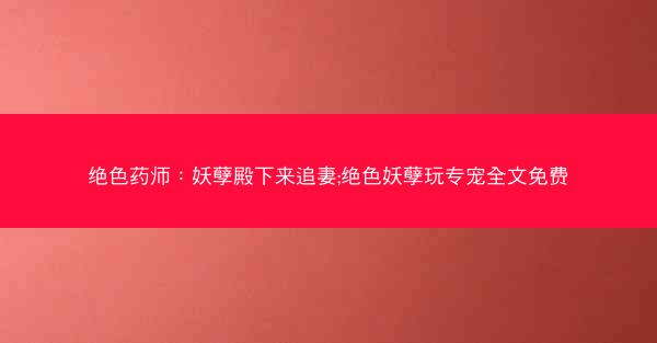 绝色药师：妖孽殿下来追妻;绝色妖孽玩专宠全文免费