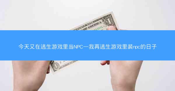 今天又在逃生游戏里当NPC—我再逃生游戏里装npc的日子