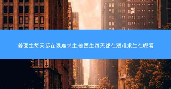 姜医生每天都在艰难求生,姜医生每天都在艰难求生在哪看