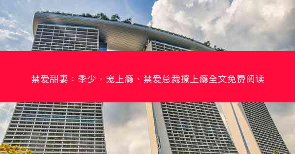 禁爱甜妻：季少，宠上瘾、禁爱总裁撩上瘾全文免费阅读