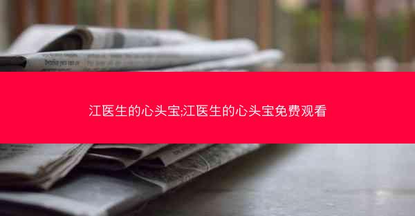 江医生的心头宝;江医生的心头宝免费观看
