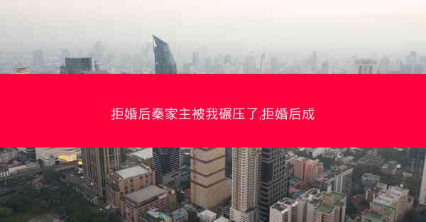 拒婚后秦家主被我碾压了,拒婚后成