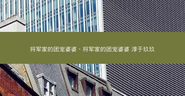 将军家的团宠婆婆、将军家的团宠婆婆 淳于玖玖