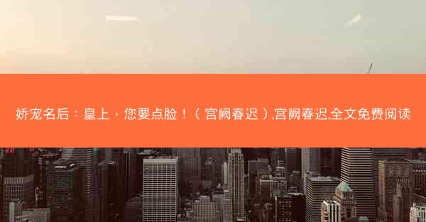 娇宠名后：皇上，您要点脸！（宫阙春迟）,宫阙春迟,全文免费阅读
