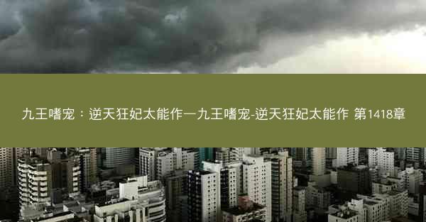 九王嗜宠：逆天狂妃太能作—九王嗜宠-逆天狂妃太能作 第1418章