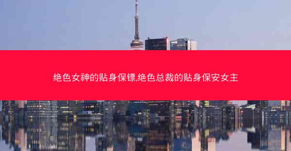 绝色女神的贴身保镖,绝色总裁的贴身保安女主