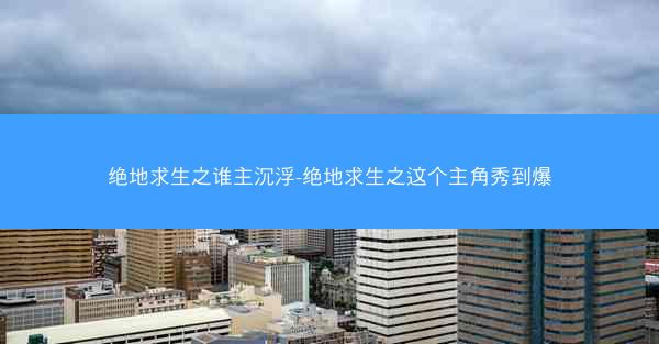 绝地求生之谁主沉浮-绝地求生之这个主角秀到爆