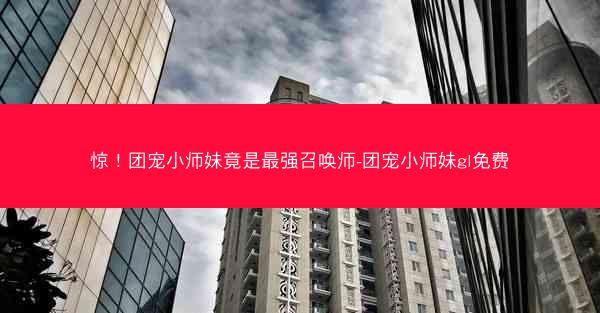 惊！团宠小师妹竟是最强召唤师-团宠小师妹gl免费