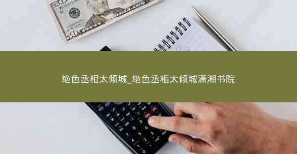 绝色丞相太倾城_绝色丞相太倾城潇湘书院