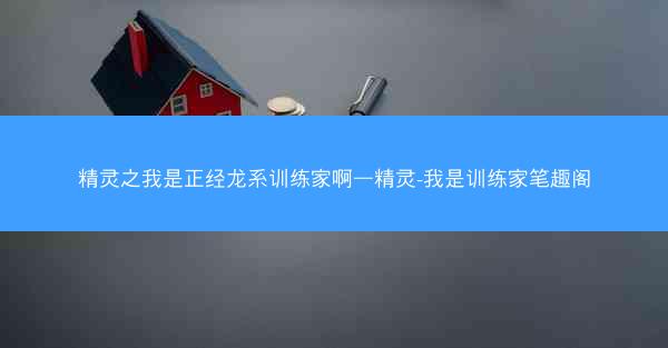 精灵之我是正经龙系训练家啊—精灵-我是训练家笔趣阁