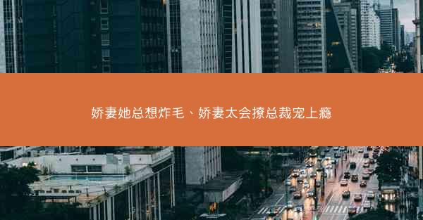 娇妻她总想炸毛、娇妻太会撩总裁宠上瘾