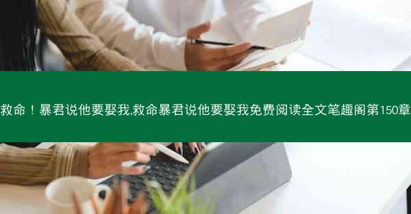救命！暴君说他要娶我,救命暴君说他要娶我免费阅读全文笔趣阁第150章