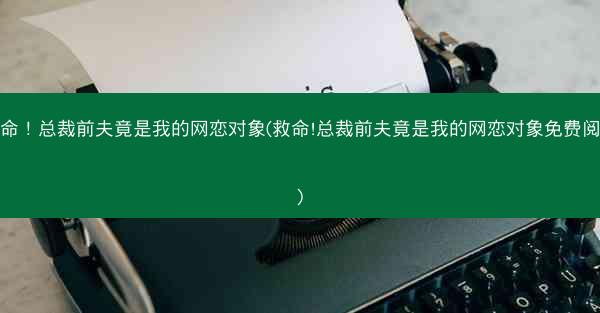 救命！总裁前夫竟是我的网恋对象(救命!总裁前夫竟是我的网恋对象免费阅读)