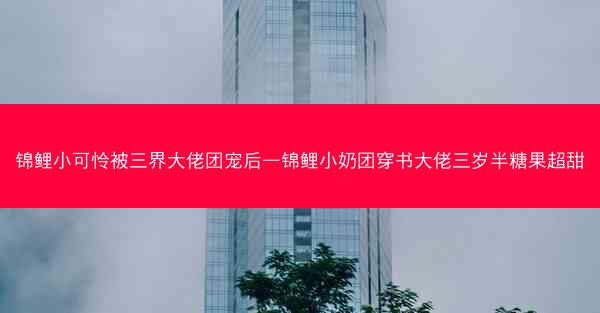 锦鲤小可怜被三界大佬团宠后—锦鲤小奶团穿书大佬三岁半糖果超甜