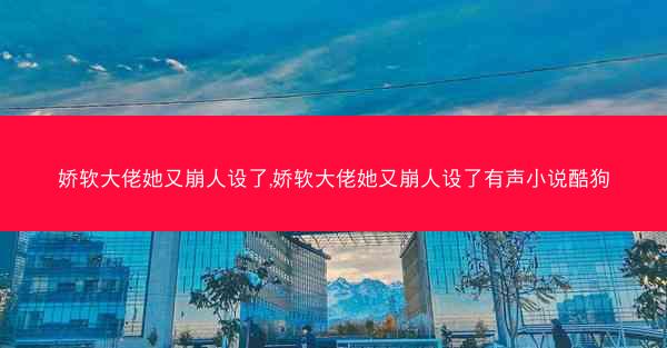 娇软大佬她又崩人设了,娇软大佬她又崩人设了有声小说酷狗