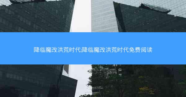 降临魔改洪荒时代;降临魔改洪荒时代免费阅读