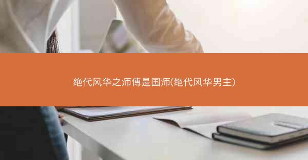 绝代风华之师傅是国师(绝代风华男主)