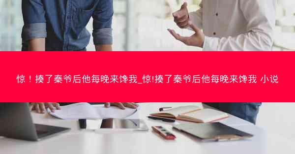 惊！揍了秦爷后他每晚来馋我_惊!揍了秦爷后他每晚来馋我 小说