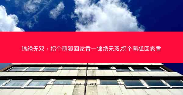 锦绣无双，拐个萌狐回家香—锦绣无双,拐个萌狐回家香