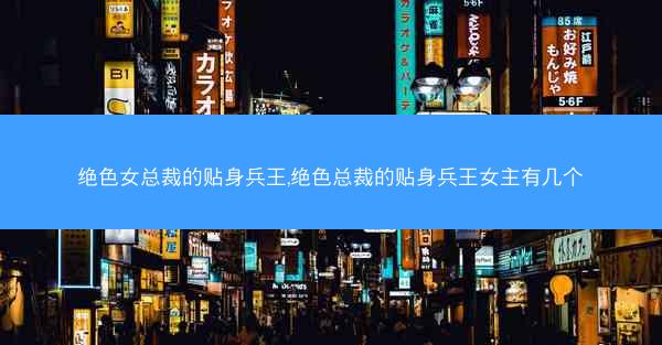 绝色女总裁的贴身兵王,绝色总裁的贴身兵王女主有几个