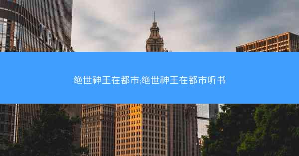 绝世神王在都市;绝世神王在都市听书