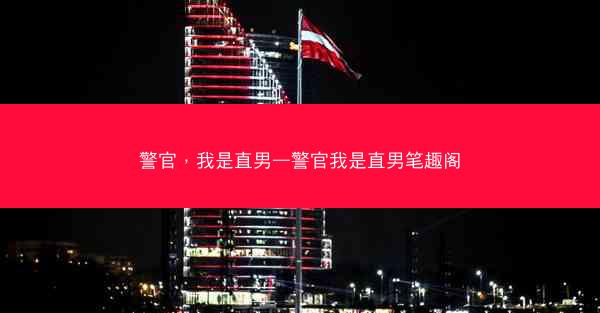 警官，我是直男—警官我是直男笔趣阁