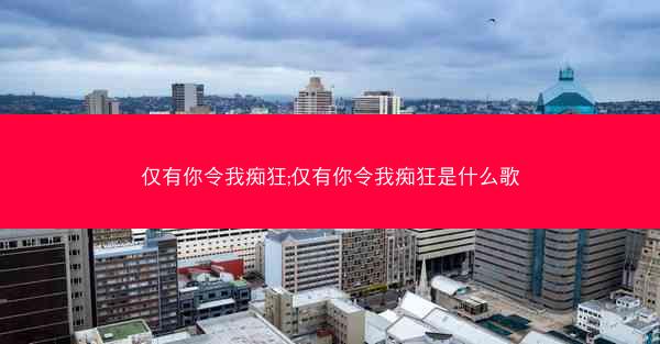 仅有你令我痴狂;仅有你令我痴狂是什么歌 仅有你令我痴狂;仅有你令我痴狂是什么歌