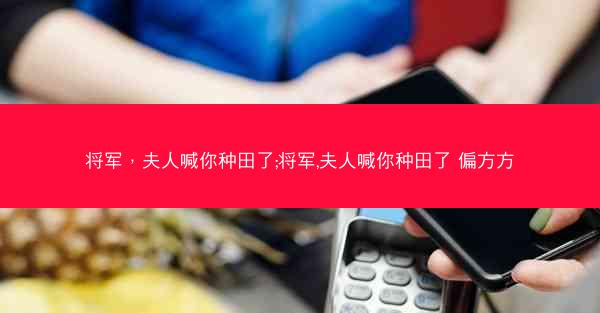 将军，夫人喊你种田了;将军,夫人喊你种田了 偏方方