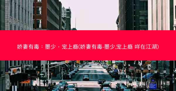 娇妻有毒：墨少，宠上瘾(娇妻有毒-墨少,宠上瘾 咩在江湖)