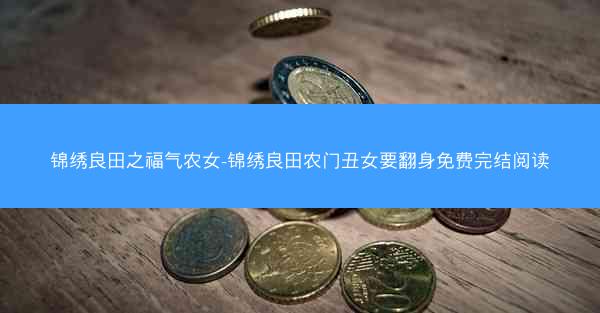 锦绣良田之福气农女-锦绣良田农门丑女要翻身免费完结阅读