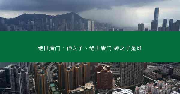 绝世唐门：神之子、绝世唐门-神之子是谁