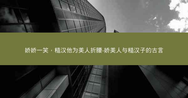 娇娇一笑，糙汉他为美人折腰-娇美人与糙汉子的古言