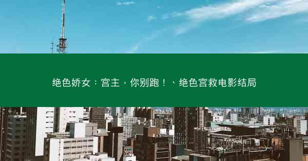绝色娇女：宫主，你别跑！、绝色宫救电影结局