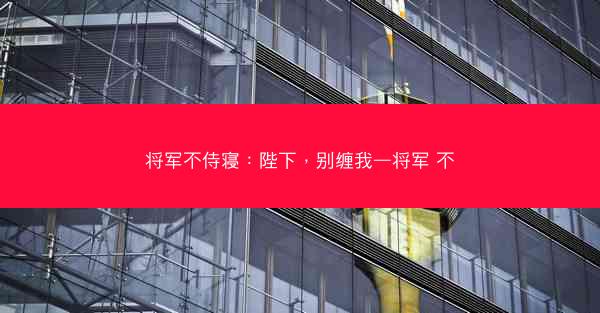 将军不侍寝：陛下，别缠我—将军 不
