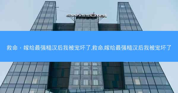 救命，嫁给最强糙汉后我被宠坏了,救命,嫁给最强糙汉后我被宠坏了