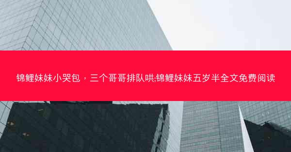 锦鲤妹妹小哭包，三个哥哥排队哄;锦鲤妹妹五岁半全文免费阅读