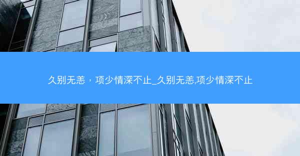 久别无恙，项少情深不止_久别无恙,项少情深不止