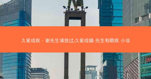 久爱成疾，谢先生请放过;久爱成婚-先生有眼疾 小说