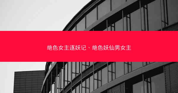 绝色女主逐妖记、绝色妖仙男女主