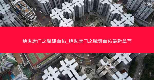 绝世唐门之魔镰血佑_绝世唐门之魔镰血佑最新章节