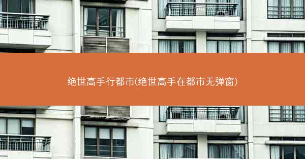 绝世高手行都市(绝世高手在都市无弹窗)