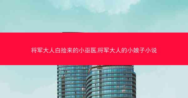 将军大人白捡来的小巫医,将军大人的小娘子小说