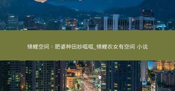 锦鲤空间：肥婆种田妙呱呱_锦鲤农女有空间 小说