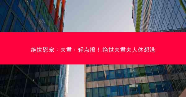 绝世恩宠：夫君，轻点撩！,绝世夫君夫人休想逃