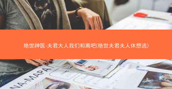 绝世神医-夫君大人我们和离吧(绝世夫君夫人休想逃)