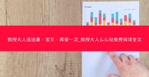 教授大人追逃妻：宝贝，再爱一次_教授大人么么哒免费阅读全文