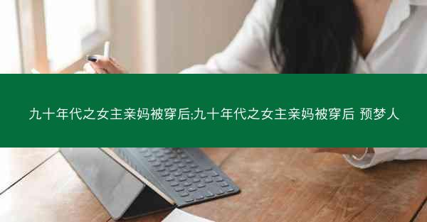 九十年代之女主亲妈被穿后;九十年代之女主亲妈被穿后 预梦人